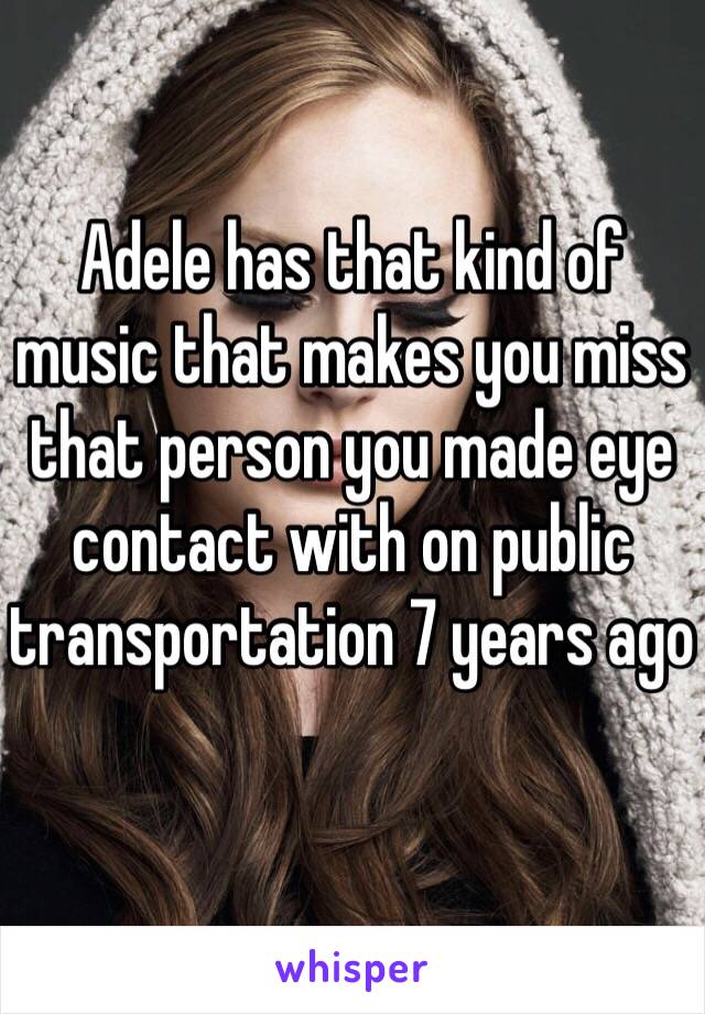 Adele has that kind of music that makes you miss that person you made eye contact with on public transportation 7 years ago