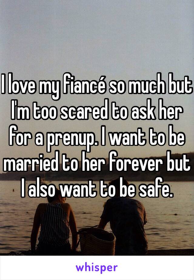 I love my fiancé so much but I'm too scared to ask her for a prenup. I want to be married to her forever but I also want to be safe. 