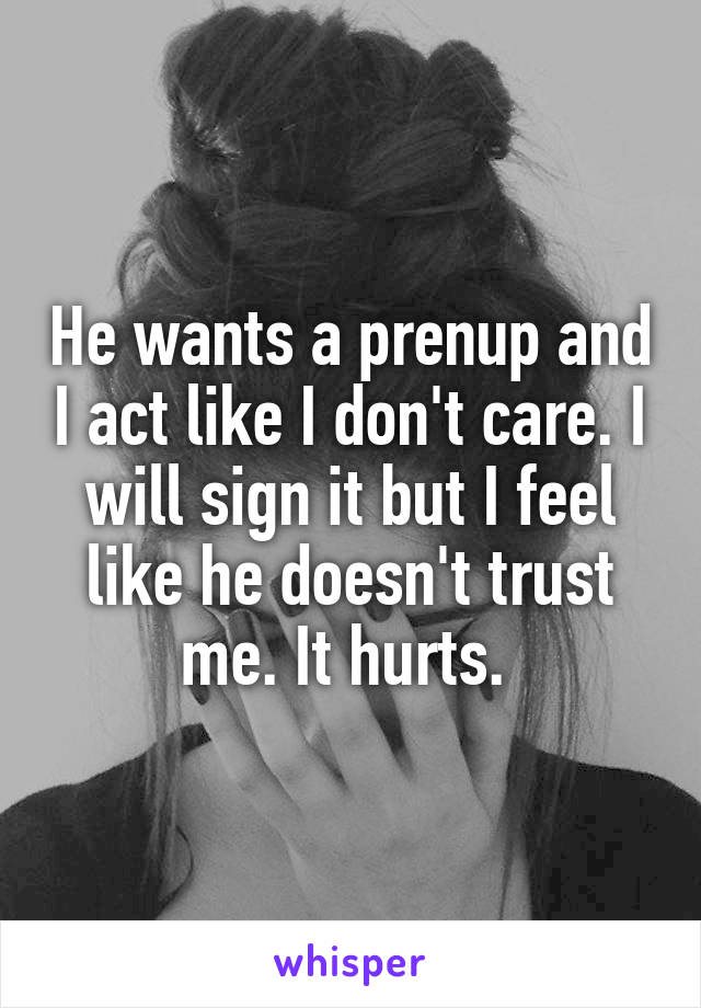 He wants a prenup and I act like I don't care. I will sign it but I feel like he doesn't trust me. It hurts. 