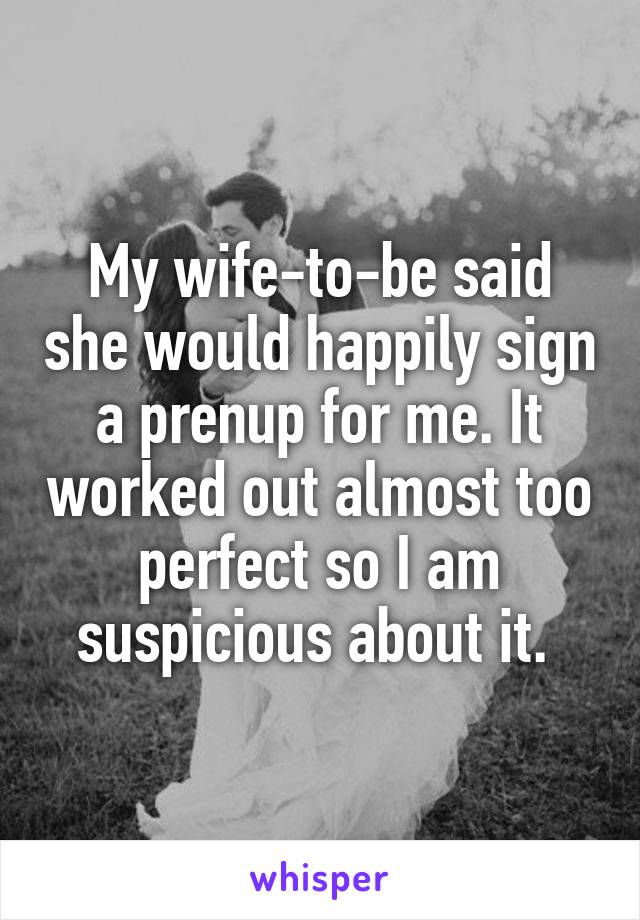 My wife-to-be said she would happily sign a prenup for me. It worked out almost too perfect so I am suspicious about it. 