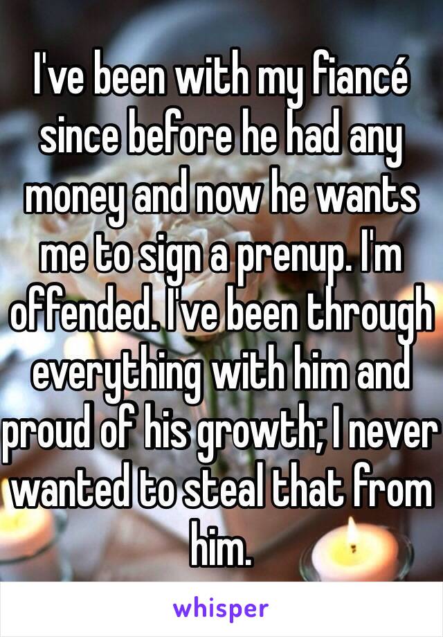 I've been with my fiancé since before he had any money and now he wants me to sign a prenup. I'm offended. I've been through everything with him and proud of his growth; I never wanted to steal that from him. 