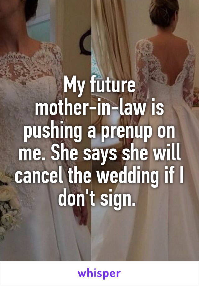 My future mother-in-law is pushing a prenup on me. She says she will cancel the wedding if I don't sign. 