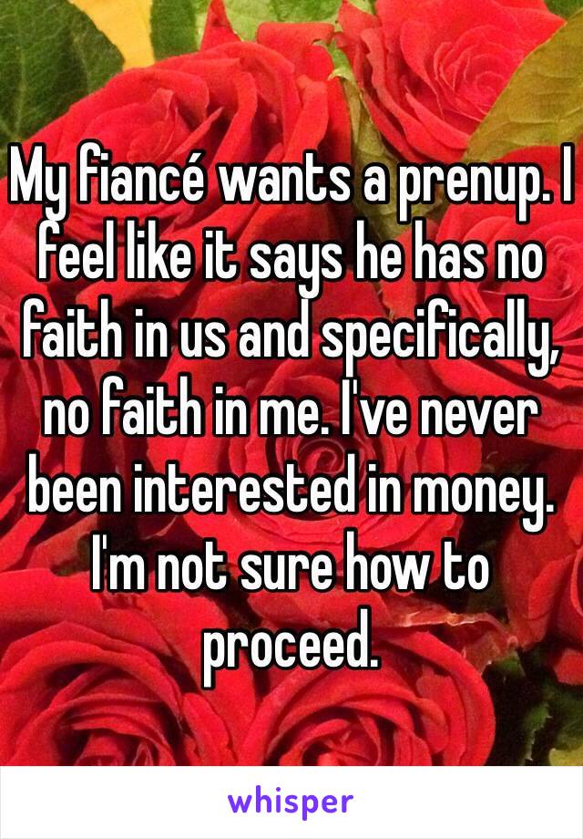 My fiancé wants a prenup. I feel like it says he has no faith in us and specifically, no faith in me. I've never been interested in money. I'm not sure how to proceed. 