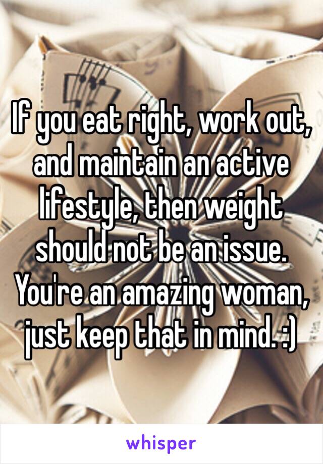 If you eat right, work out, and maintain an active lifestyle, then weight should not be an issue. You're an amazing woman, just keep that in mind. :)