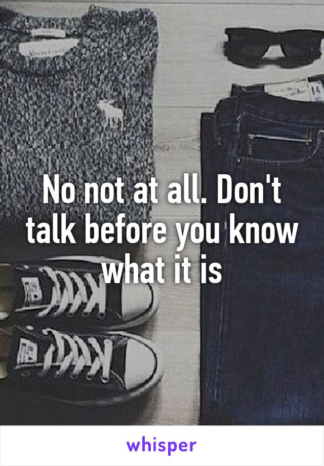 No not at all. Don't talk before you know what it is