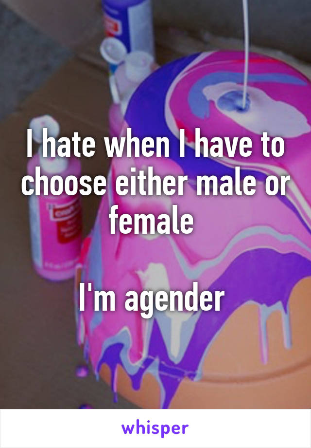 I hate when I have to choose either male or female 

I'm agender 