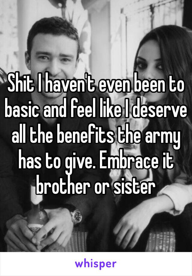 Shit I haven't even been to basic and feel like I deserve all the benefits the army has to give. Embrace it brother or sister