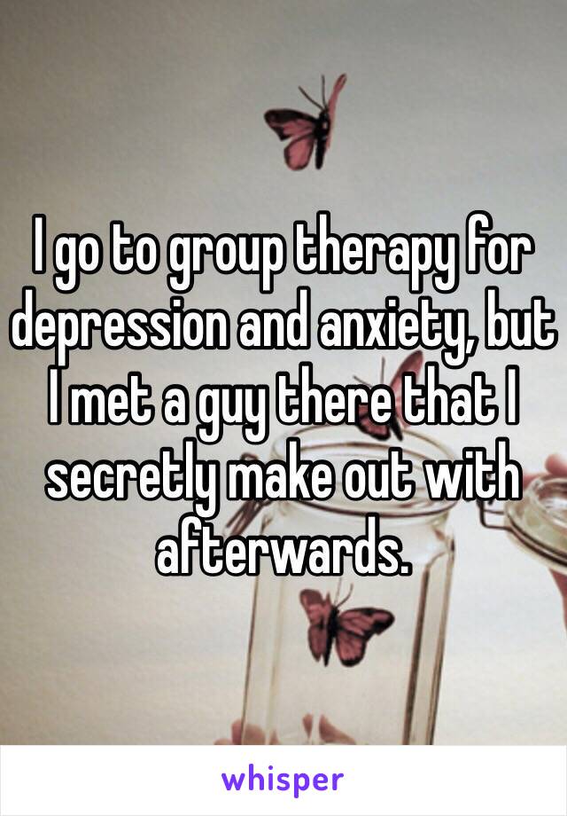 I go to group therapy for depression and anxiety, but I met a guy there that I secretly make out with afterwards. 