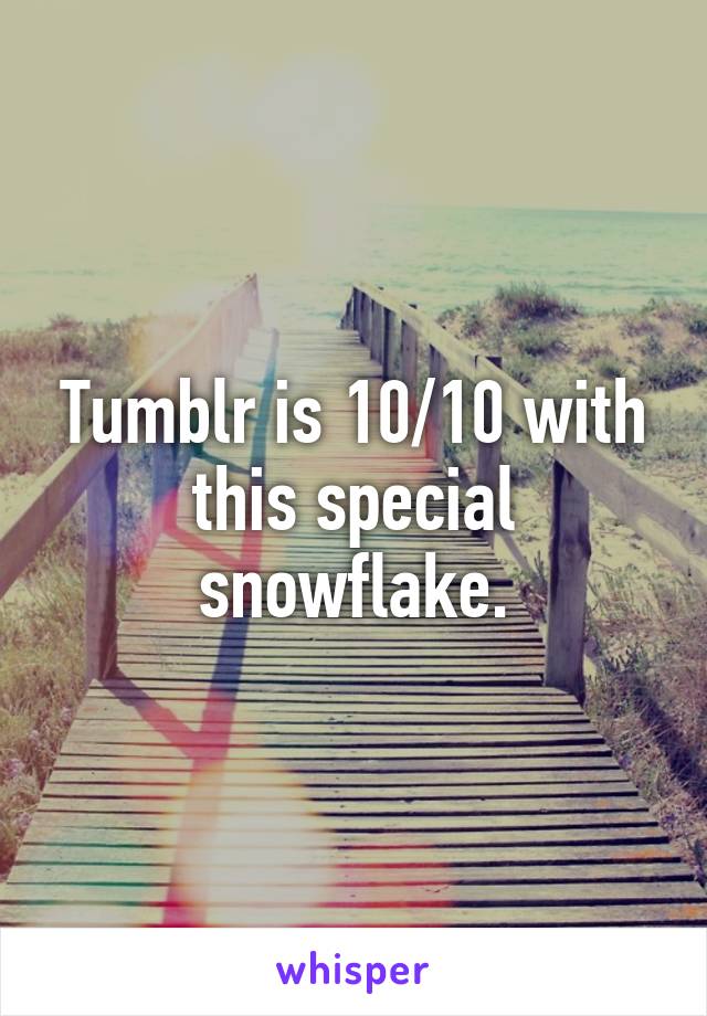 Tumblr is 10/10 with this special snowflake.