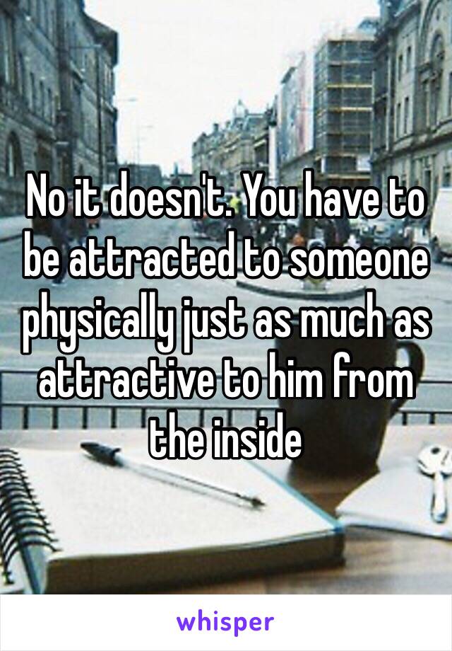 No it doesn't. You have to be attracted to someone physically just as much as attractive to him from the inside