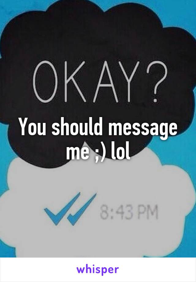You should message me ;) lol