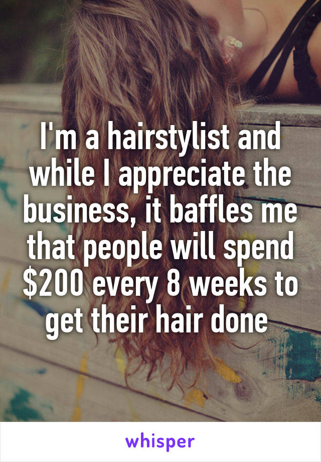 I'm a hairstylist and while I appreciate the business, it baffles me that people will spend $200 every 8 weeks to get their hair done 