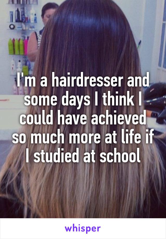 I'm a hairdresser and some days I think I could have achieved so much more at life if I studied at school