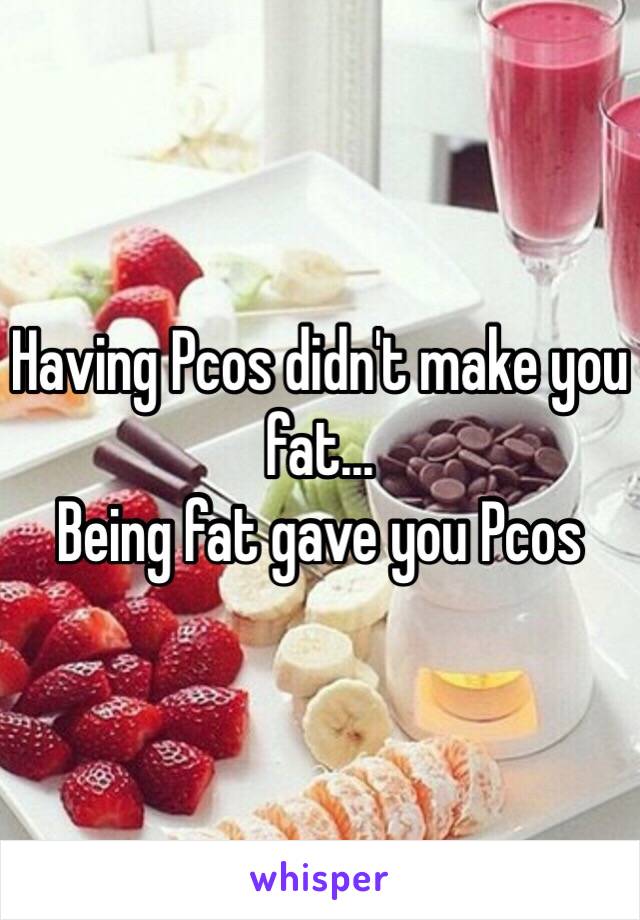 Having Pcos didn't make you fat... 
Being fat gave you Pcos 