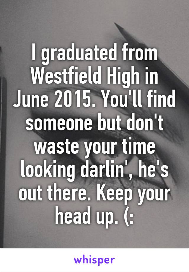 I graduated from Westfield High in June 2015. You'll find someone but don't waste your time looking darlin', he's out there. Keep your head up. (: