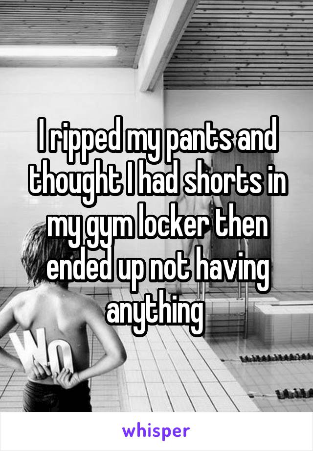 I ripped my pants and thought I had shorts in my gym locker then ended up not having anything 
