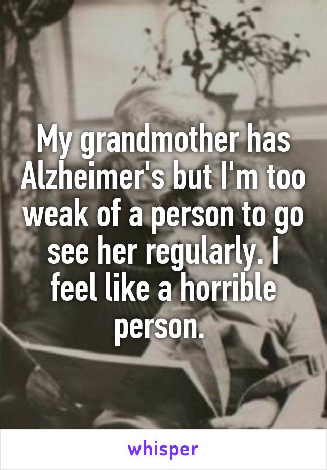 My grandmother has Alzheimer's but I'm too weak of a person to go see her regularly. I feel like a horrible person. 