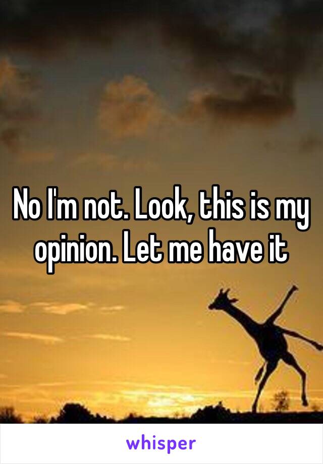 No I'm not. Look, this is my opinion. Let me have it