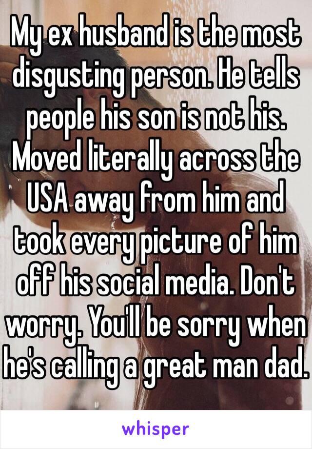 My ex husband is the most disgusting person. He tells people his son is not his. Moved literally across the USA away from him and took every picture of him off his social media. Don't worry. You'll be sorry when he's calling a great man dad. 