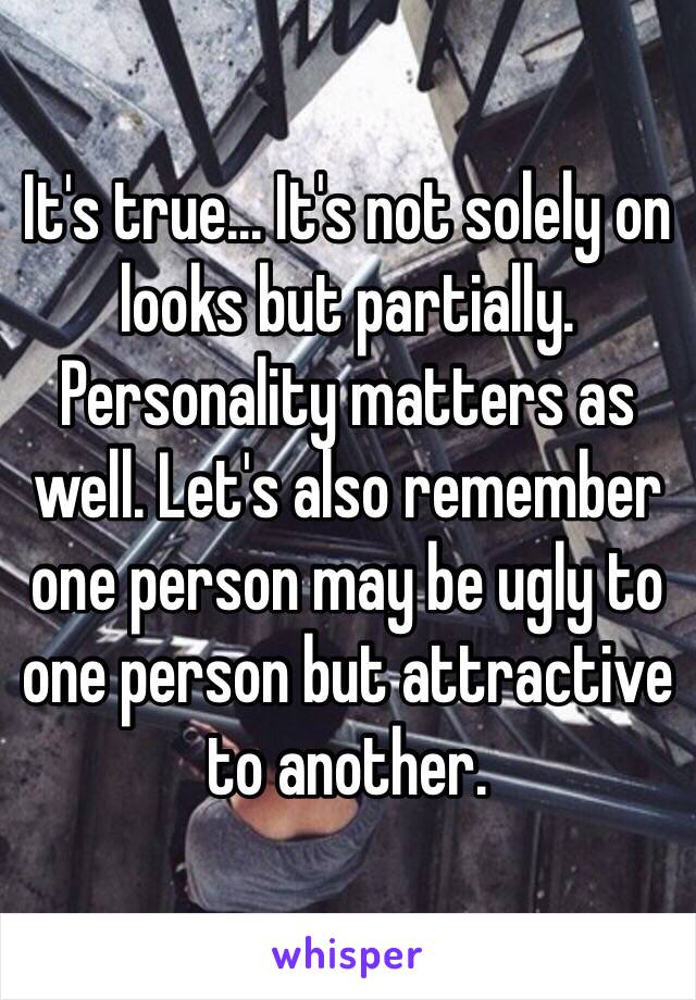 It's true... It's not solely on looks but partially. Personality matters as well. Let's also remember one person may be ugly to one person but attractive to another. 