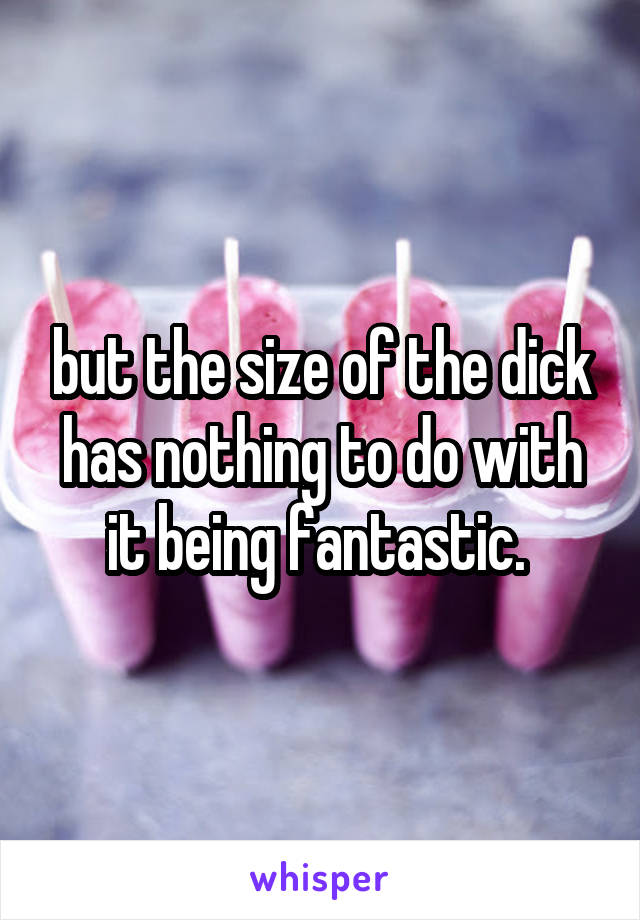 but the size of the dick has nothing to do with it being fantastic. 
