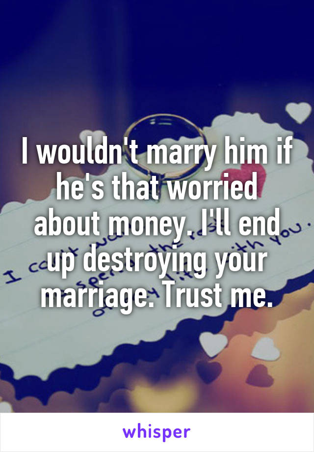 I wouldn't marry him if he's that worried about money. I'll end up destroying your marriage. Trust me.