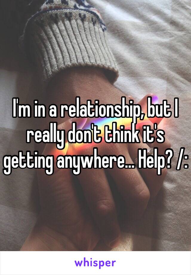I'm in a relationship, but I really don't think it's getting anywhere... Help? /: