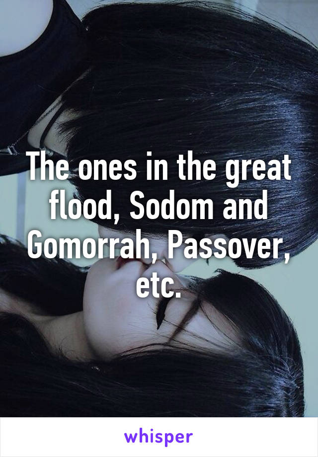 The ones in the great flood, Sodom and Gomorrah, Passover, etc.