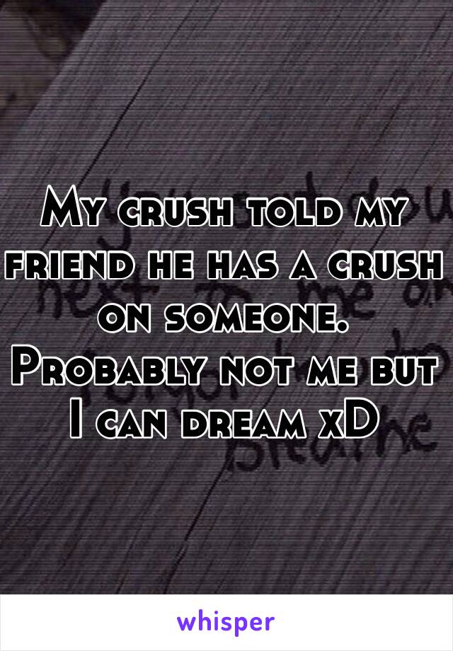 My crush told my friend he has a crush on someone. Probably not me but I can dream xD 