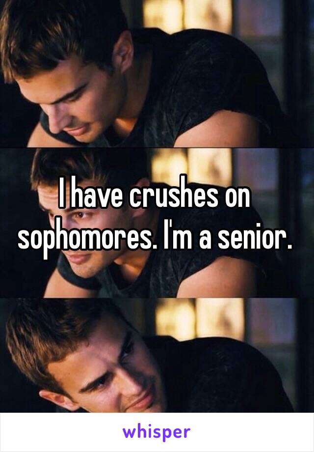 I have crushes on sophomores. I'm a senior. 