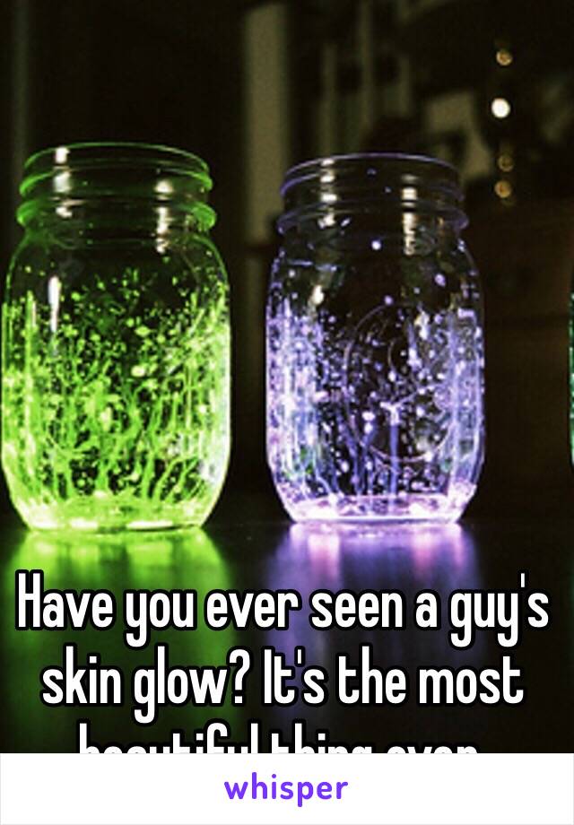 Have you ever seen a guy's skin glow? It's the most beautiful thing ever.