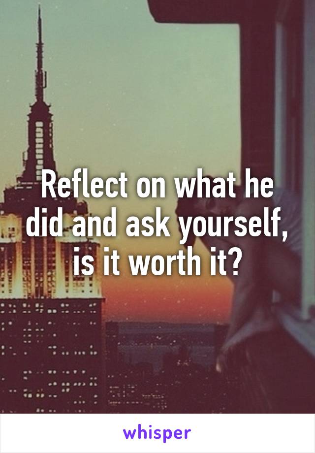 Reflect on what he did and ask yourself, is it worth it?