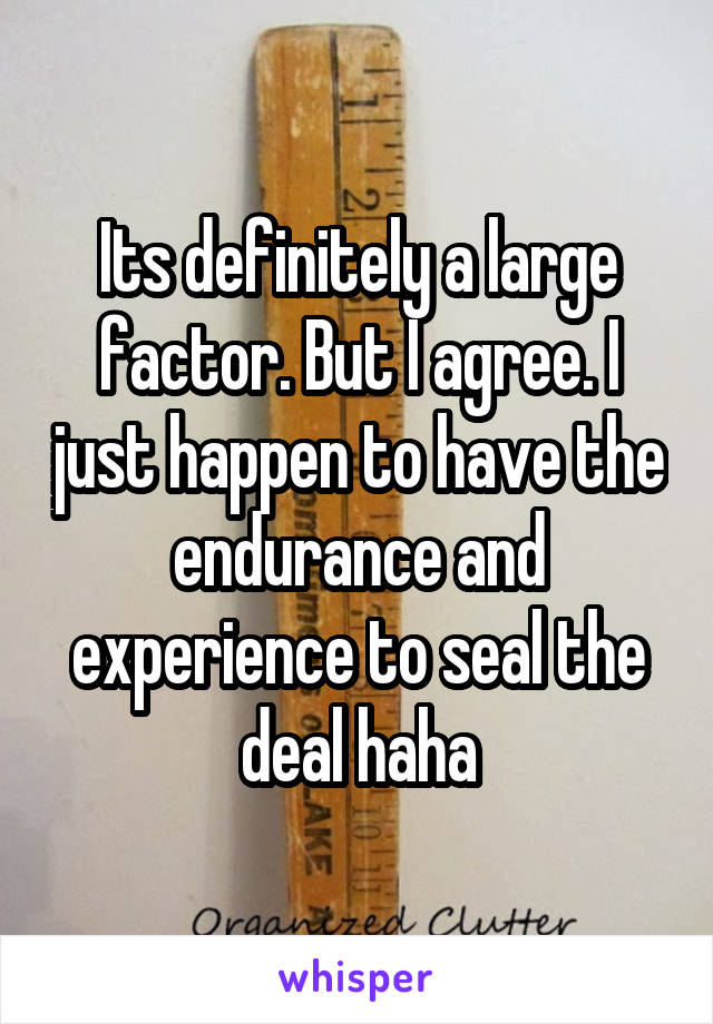 Its definitely a large factor. But I agree. I just happen to have the endurance and experience to seal the deal haha