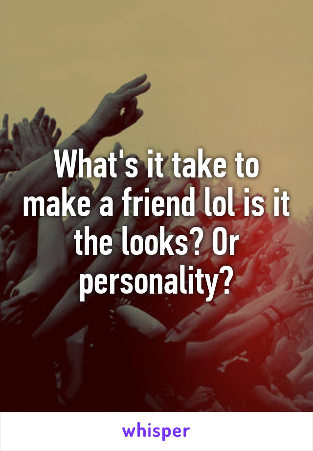What's it take to make a friend lol is it the looks? Or personality?