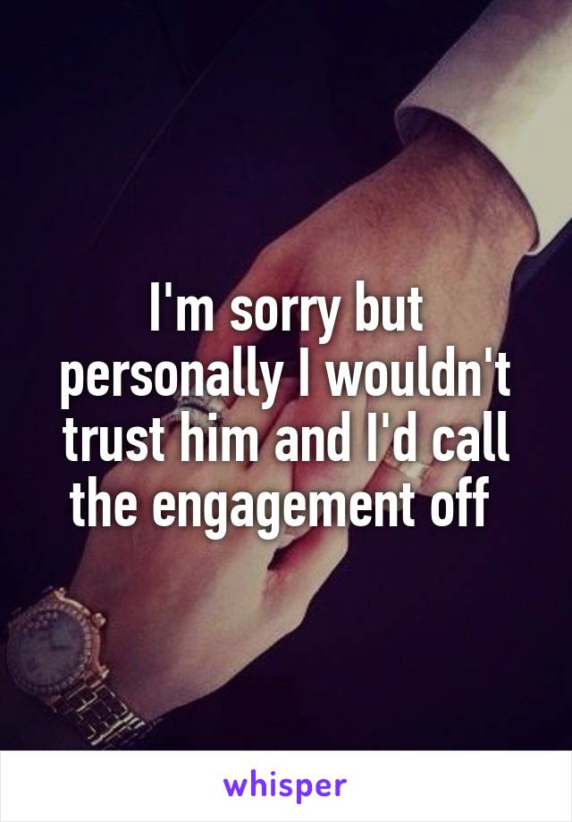 I'm sorry but personally I wouldn't trust him and I'd call the engagement off 