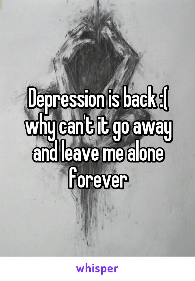 Depression is back :( why can't it go away and leave me alone forever