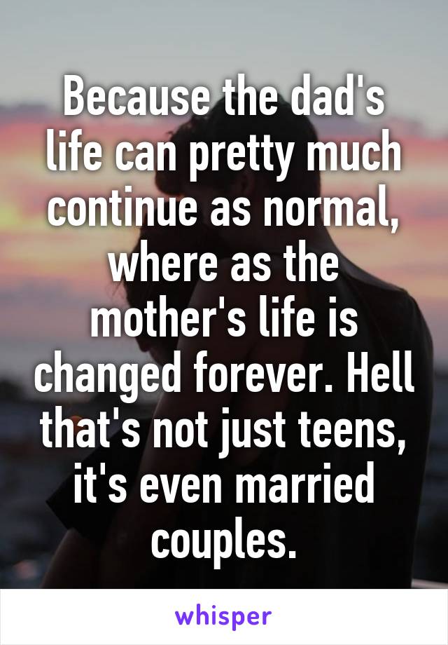Because the dad's life can pretty much continue as normal, where as the mother's life is changed forever. Hell that's not just teens, it's even married couples.