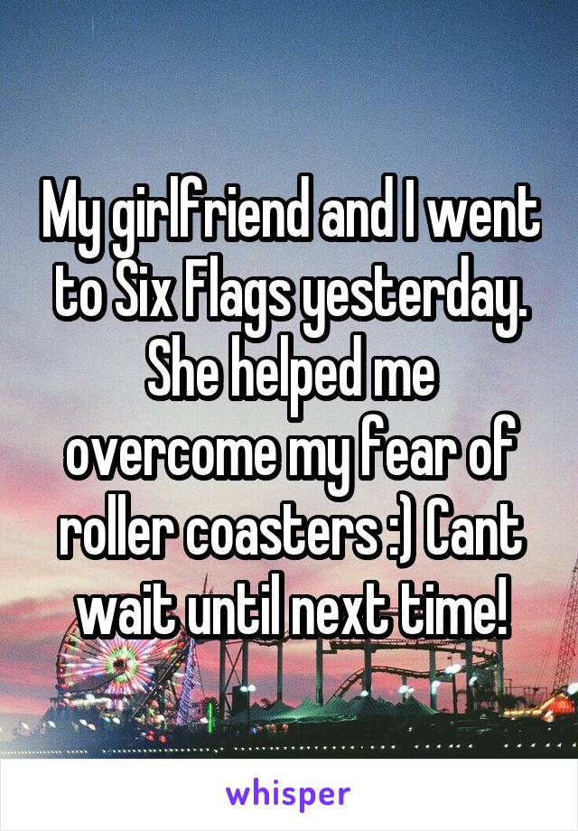 My girlfriend and I went to Six Flags yesterday. She helped me overcome my fear of roller coasters :) Cant wait until next time!