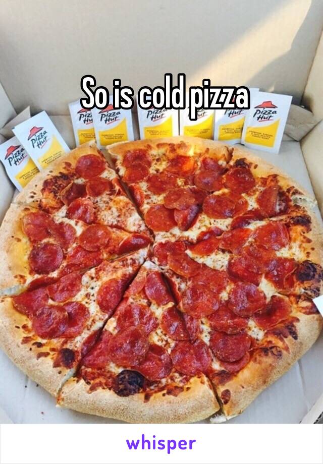 So is cold pizza