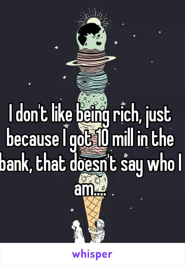 I don't like being rich, just because I got 10 mill in the bank, that doesn't say who I am....