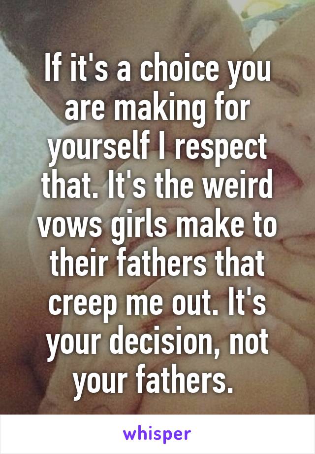 If it's a choice you are making for yourself I respect that. It's the weird vows girls make to their fathers that creep me out. It's your decision, not your fathers. 