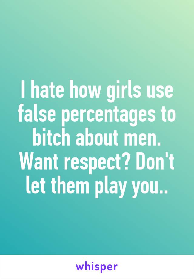 I hate how girls use false percentages to bitch about men. Want respect? Don't let them play you..