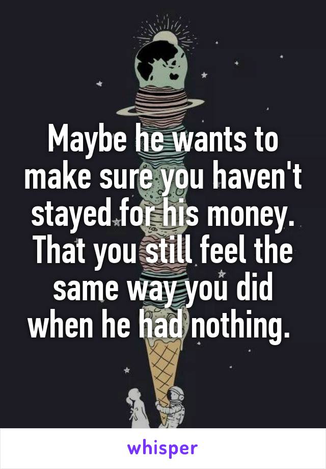 Maybe he wants to make sure you haven't stayed for his money. That you still feel the same way you did when he had nothing. 