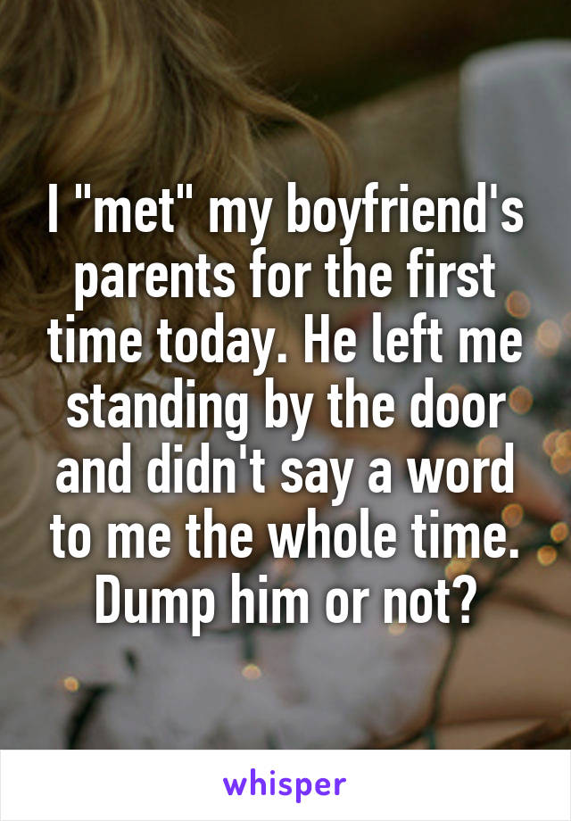 I "met" my boyfriend's parents for the first time today. He left me standing by the door and didn't say a word to me the whole time. Dump him or not?