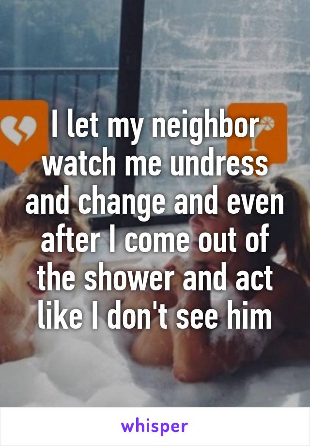 I Let My Neighbor Watch Me Undress And Change And Even After I Come Out