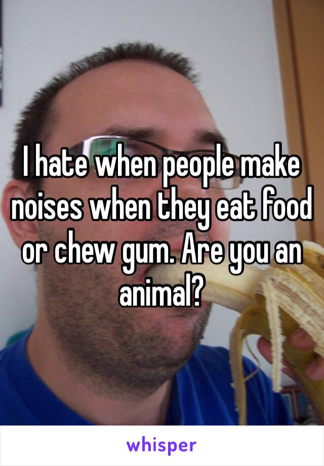 i-hate-when-people-make-noises-when-they-eat-food-or-chew-gum-are-you