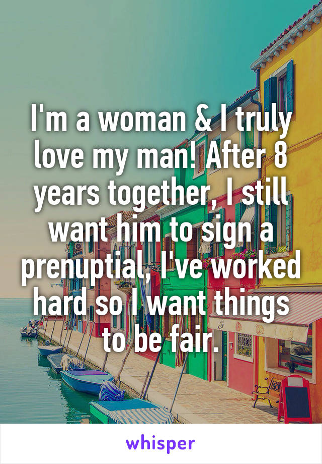 I'm a woman & I truly love my man! After 8 years together, I still want him to sign a prenuptial, I've worked hard so I want things to be fair.