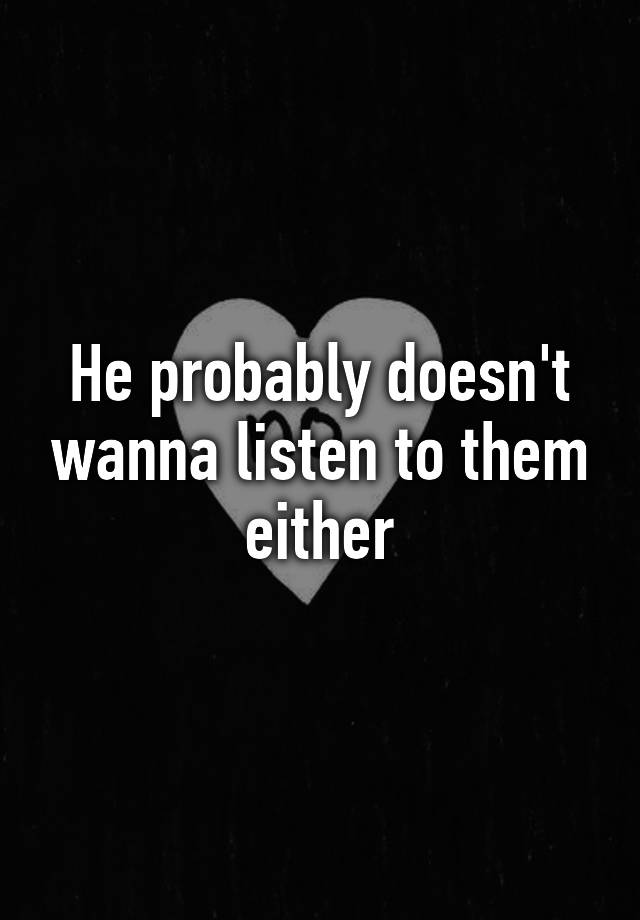 he-probably-doesn-t-wanna-listen-to-them-either