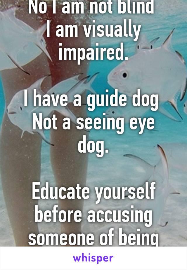 No I am not blind 
I am visually impaired.

I have a guide dog 
Not a seeing eye dog.

Educate yourself before accusing someone of being fishy 