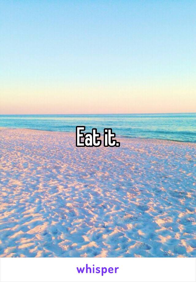 Eat it. 